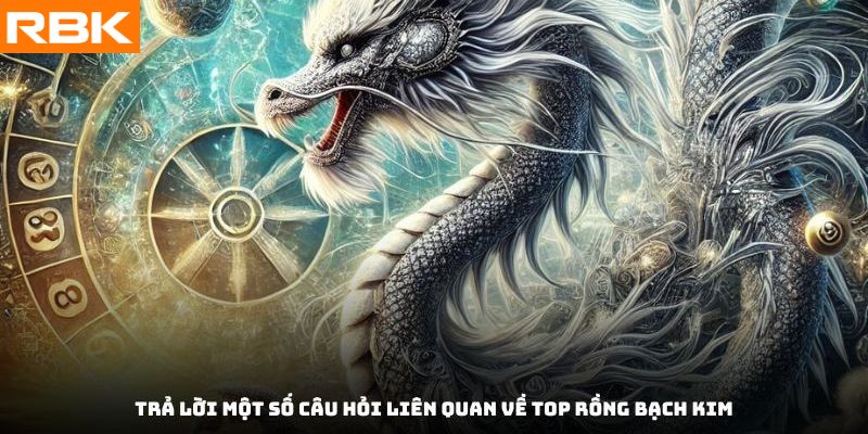 Trả lời một số câu hỏi liên quan về top rồng bạch kim